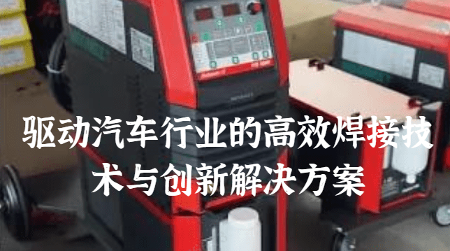 驱动汽车行业的高效焊接技术与创新解决方案.png